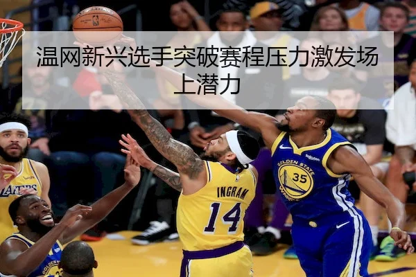 温网新兴选手突破赛程压力激发场上潜力